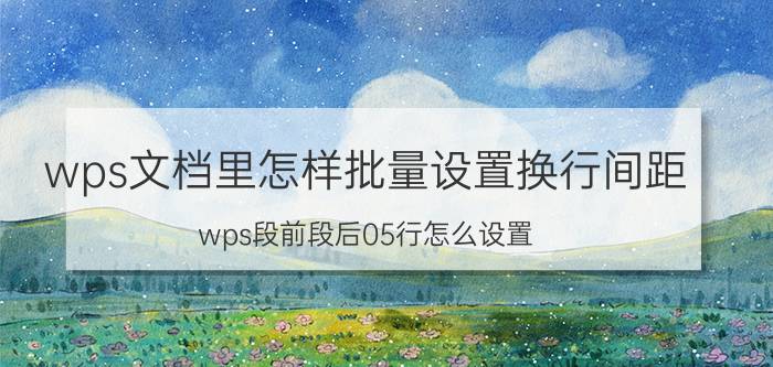 wps文档里怎样批量设置换行间距 wps段前段后05行怎么设置？